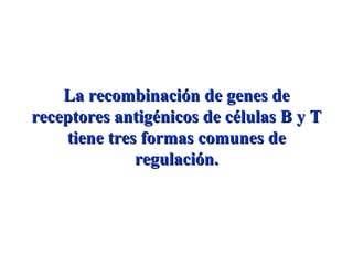La recombinación de genes deLa recombinación de genes de
receptores antigénicos de células B y Treceptores antigénicos de células B y T
tiene tres formas comunes detiene tres formas comunes de
regulación.regulación.
 