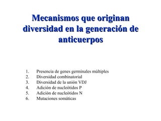 MMecanismos que originanecanismos que originan
diversidad en la generación dediversidad en la generación de
anticuerposanticuerpos
1. Presencia de genes germinales múltiples
2. Diversidad combinatorial
3. Diversidad de la unión VDJ
4. Adición de nucleótidos P
5. Adición de nucleótidos N
6. Mutaciones somáticas
 