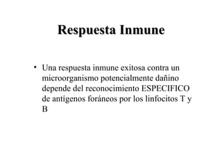Respuesta InmuneRespuesta Inmune
• Una respuesta inmune exitosa contra un
microorganismo potencialmente dañino
depende del reconocimiento ESPECIFICO
de antígenos foráneos por los linfocitos T y
B
 
