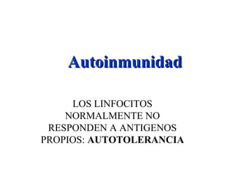 AutoinmunidadAutoinmunidad
LOS LINFOCITOS
NORMALMENTE NO
RESPONDEN A ANTIGENOS
PROPIOS: AUTOTOLERANCIA
 
