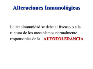Alteraciones InmunológicasAlteraciones Inmunológicas
La autoinmunidad se debe al fracaso o a la
ruptura de los mecanismos normalmente
responsables de la AUTOTOLERANCIAAUTOTOLERANCIA.
 