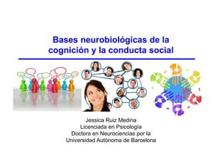 Bases neurobiológicas de la
cognición y la conducta social
Jessica Ruiz Medina
Licenciada en Psicología
Doctora en Neurociencias por la
Universidad Autónoma de Barcelona
 