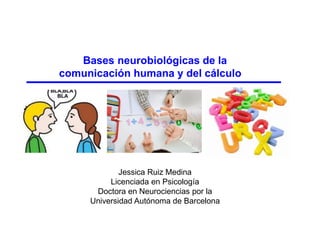 Bases neurobiológicas de la
comunicación humana y del cálculo
Jessica Ruiz Medina
Licenciada en Psicología
Doctora en Neurociencias por la
Universidad Autónoma de Barcelona
 