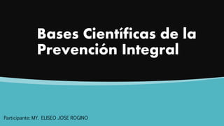 Bases Científicas de la
Prevención Integral
Participante: MY. ELISEO JOSE ROGINO
 