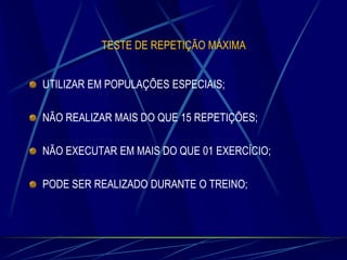 TESTE DE REPETIÇÃO MÁXIMA
UTILIZAR EM POPULAÇÕES ESPECIAIS;
NÃO REALIZAR MAIS DO QUE 15 REPETIÇÕES;

NÃO EXECUTAR EM MAIS DO QUE 01 EXERCÍCIO;
PODE SER REALIZADO DURANTE O TREINO;

 