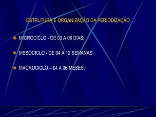 ESTRUTURA E ORGANIZAÇÃO DA PERIODIZAÇÃO
MICROCICLO - DE 03 A 06 DIAS;
MESOCICLO - DE 04 A 12 SEMANAS;

MACROCICLO – 04 A 06 MESES;

 