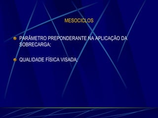 MESOCICLOS
PARÂMETRO PREPONDERANTE NA APLICAÇÃO DA
SOBRECARGA;
QUALIDADE FÍSICA VISADA;

 