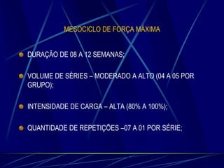 MESOCICLO DE FORÇA MÁXIMA
DURAÇÃO DE 08 A 12 SEMANAS;
VOLUME DE SÉRIES – MODERADO A ALTO (04 A 05 POR
GRUPO);
INTENSIDADE DE CARGA – ALTA (80% A 100%);
QUANTIDADE DE REPETIÇÕES –07 A 01 POR SÉRIE;

 