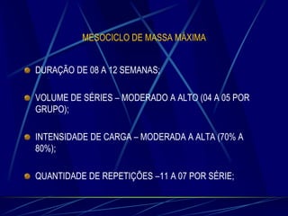 MESOCICLO DE MASSA MÁXIMA
DURAÇÃO DE 08 A 12 SEMANAS;
VOLUME DE SÉRIES – MODERADO A ALTO (04 A 05 POR
GRUPO);
INTENSIDADE DE CARGA – MODERADA A ALTA (70% A
80%);

QUANTIDADE DE REPETIÇÕES –11 A 07 POR SÉRIE;

 