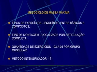 MESOCICLO DE MASSA MÁXIMA
TIPOS DE EXERCÍCIOS – EQUILÍBRIO ENTRE BÁSICOS E
COMPOSTOS;
TIPO DE MONTAGEM – LOCALIZADA POR ARTICULAÇÃO
COMPLETA;
QUANTIDADE DE EXERCÍCIOS – 03 A 05 POR GRUPO
MUSCULAR;

MÉTODO INTENSIFICADOR – ?

 