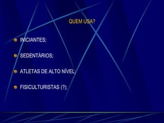 QUEM USA?
INICIANTES;
SEDENTÁRIOS;

ATLETAS DE ALTO NÍVEL;
FISICULTURISTAS (?);

 