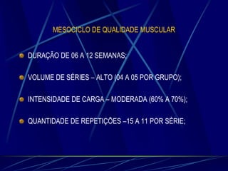 MESOCICLO DE QUALIDADE MUSCULAR
DURAÇÃO DE 06 A 12 SEMANAS;
VOLUME DE SÉRIES – ALTO (04 A 05 POR GRUPO);

INTENSIDADE DE CARGA – MODERADA (60% A 70%);
QUANTIDADE DE REPETIÇÕES –15 A 11 POR SÉRIE;

 
