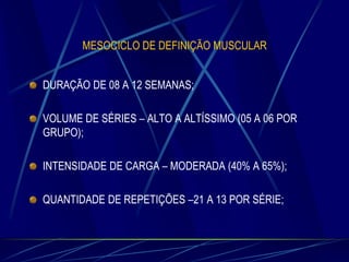 MESOCICLO DE DEFINIÇÃO MUSCULAR
DURAÇÃO DE 08 A 12 SEMANAS;
VOLUME DE SÉRIES – ALTO A ALTÍSSIMO (05 A 06 POR
GRUPO);
INTENSIDADE DE CARGA – MODERADA (40% A 65%);
QUANTIDADE DE REPETIÇÕES –21 A 13 POR SÉRIE;

 