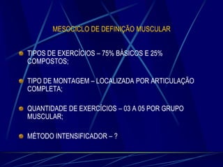 MESOCICLO DE DEFINIÇÃO MUSCULAR
TIPOS DE EXERCÍCIOS – 75% BÁSICOS E 25%
COMPOSTOS;
TIPO DE MONTAGEM – LOCALIZADA POR ARTICULAÇÃO
COMPLETA;
QUANTIDADE DE EXERCÍCIOS – 03 A 05 POR GRUPO
MUSCULAR;

MÉTODO INTENSIFICADOR – ?

 