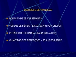 MESOCICLO DE TRANSIÇÃO

DURAÇÃO DE 02 A 04 SEMANAS;
VOLUME DE SÉRIES – BAIXO (02 A 03 POR GRUPO);

INTENSIDADE DE CARGA – BAIXA (30% A 60%);
QUANTIDADE DE REPETIÇÕES – 25 A 15 POR SÉRIE;

 