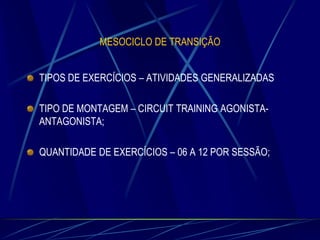 MESOCICLO DE TRANSIÇÃO

TIPOS DE EXERCÍCIOS – ATIVIDADES GENERALIZADAS
TIPO DE MONTAGEM – CIRCUIT TRAINING AGONISTAANTAGONISTA;
QUANTIDADE DE EXERCÍCIOS – 06 A 12 POR SESSÃO;

 
