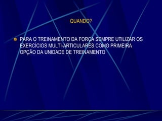 QUANDO?
PARA O TREINAMENTO DA FORÇA SEMPRE UTILIZAR OS
EXERCÍCIOS MULTI-ARTICULARES COMO PRIMEIRA
OPÇÃO DA UNIDADE DE TREINAMENTO

 