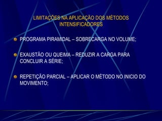 LIMITAÇÕES NA APLICAÇÃO DOS MÉTODOS
INTENSIFICADORES

PROGRAMA PIRAMIDAL – SOBRECARGA NO VOLUME;
EXAUSTÃO OU QUEIMA – REDUZIR A CARGA PARA
CONCLUIR A SÉRIE;
REPETIÇÃO PARCIAL – APLICAR O MÉTODO NO INICIO DO
MOVIMENTO;

 