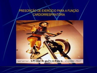 PRESCRIÇÃO DE EXERCÍCIO PARA A FUNÇÃO
CARDIORRESPIRATÓRIA

 
