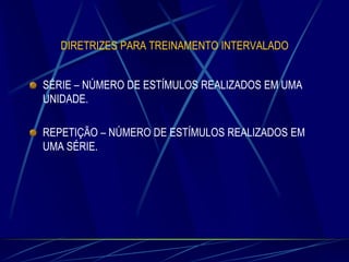 DIRETRIZES PARA TREINAMENTO INTERVALADO

SÉRIE – NÚMERO DE ESTÍMULOS REALIZADOS EM UMA
UNIDADE.
REPETIÇÃO – NÚMERO DE ESTÍMULOS REALIZADOS EM
UMA SÉRIE.

 