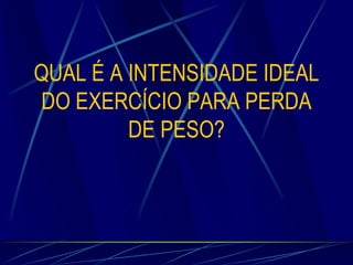 QUAL É A INTENSIDADE IDEAL
DO EXERCÍCIO PARA PERDA
DE PESO?

 