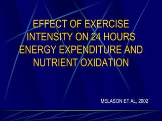 EFFECT OF EXERCISE
INTENSITY ON 24 HOURS
ENERGY EXPENDITURE AND
NUTRIENT OXIDATION

MELASON ET AL, 2002

 
