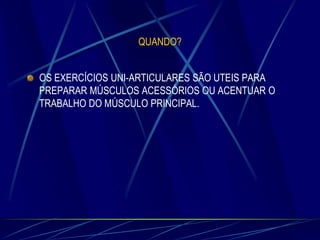 QUANDO?
OS EXERCÍCIOS UNI-ARTICULARES SÃO UTEIS PARA
PREPARAR MÚSCULOS ACESSÓRIOS OU ACENTUAR O
TRABALHO DO MÚSCULO PRINCIPAL.

 