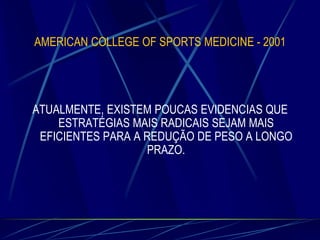 AMERICAN COLLEGE OF SPORTS MEDICINE - 2001

ATUALMENTE, EXISTEM POUCAS EVIDENCIAS QUE
ESTRATÉGIAS MAIS RADICAIS SEJAM MAIS
EFICIENTES PARA A REDUÇÃO DE PESO A LONGO
PRAZO.

 