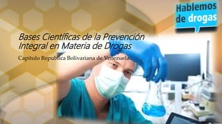 Bases Científicas de la Prevención
Integral en Materia de Drogas
Capitulo Republica Bolivariana de Venezuela.
Elaborado: Cnel. Miguel Ángel Bravo
 