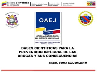 BASES CIENTIFICAS PARA LA
PREVENCION INTEGRAL DE LAS
DROGAS Y SUS CONSECUENCIAS
SM/2DA. OSMAR SAUL GUILLEN M
 