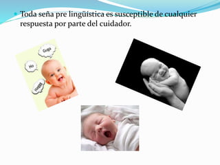  Toda seña pre lingüística es susceptible de cualquier
respuesta por parte del cuidador.
 