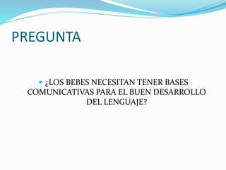 PREGUNTA
 ¿LOS BEBES NECESITAN TENER BASES
COMUNICATIVAS PARA EL BUEN DESARROLLO
DEL LENGUAJE?
 
