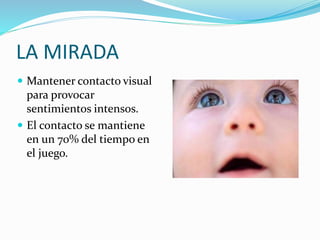 LA MIRADA
 Mantener contacto visual
para provocar
sentimientos intensos.
 El contacto se mantiene
en un 70% del tiempo en
el juego.
 