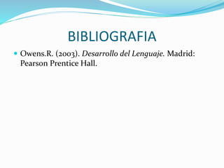 BIBLIOGRAFIA
 Owens.R. (2003). Desarrollo del Lenguaje. Madrid:
Pearson Prentice Hall.
 