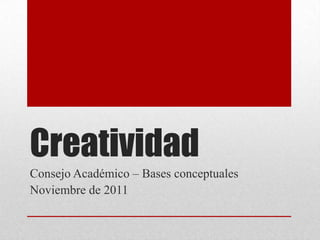 Creatividad
Consejo Académico – Bases conceptuales
Noviembre de 2011
 