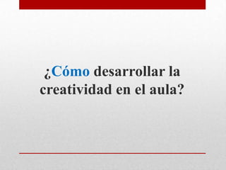 ¿Cómo desarrollar la
creatividad en el aula?
 