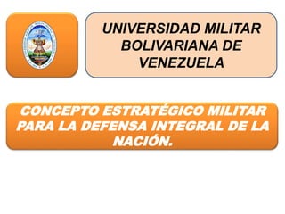 UNIVERSIDAD MILITAR
BOLIVARIANA DE
VENEZUELA
CONCEPTO ESTRATÉGICO MILITAR
PARA LA DEFENSA INTEGRAL DE LA
NACIÓN.
 