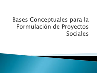 Bases Conceptuales para la Formulación de Proyectos Sociales 