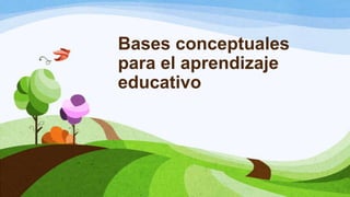 Bases conceptuales
para el aprendizaje
educativo
 