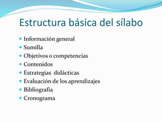 Estructura básica del sílabo
 Información general
 Sumilla
 Objetivos o competencias
 Contenidos
 Estrategias didácticas
 Evaluación de los aprendizajes
 Bibliografía
 Cronograma
 