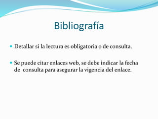 Bibliografía
 Detallar si la lectura es obligatoria o de consulta.
 Se puede citar enlaces web, se debe indicar la fecha
de consulta para asegurar la vigencia del enlace.
 