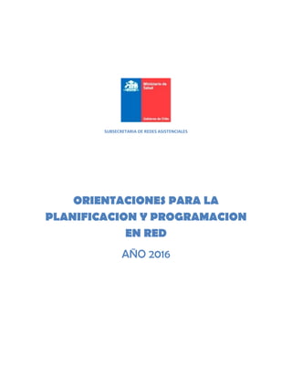SUBSECRETARIA DE REDES ASISTENCIALES
ORIENTACIONES PARA LA
PLANIFICACION Y PROGRAMACION
EN RED
AÑO 2016
 