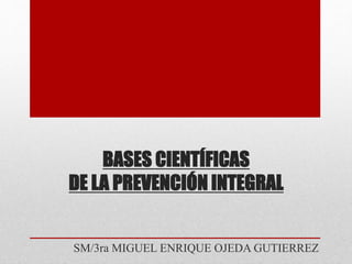 BASES CIENTÍFICAS
DE LA PREVENCIÓN INTEGRAL
SM/3ra MIGUEL ENRIQUE OJEDA GUTIERREZ
 