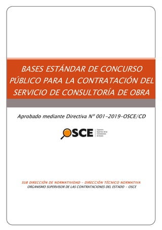 SUB DIRECCIÓN DE NORMATIVIDAD – DIRECCIÓN TÉCNICO NORMATIVA
ORGANISMO SUPERVISOR DE LAS CONTRATACIONES DEL ESTADO - OSCE
BASES ESTÁNDAR DE CONCURSO
PÚBLICO PARA LA CONTRATACIÓN DEL
SERVICIO DE CONSULTORÍA DE OBRA
Aprobado mediante Directiva Nº 001-2019-OSCE/CD
 