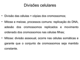 Divisões celulares
• Divisão das células = cópias dos cromossomos;
• Mitose e meiose, processos comuns: replicação do DNA,
adesão dos cromossomos replicados e movimento
ordenado dos cromossomos nas células filhas;
• Mitose: divisão assexual, ocorre nas células somáticas e
garante que o conjunto de cromossomos seja mantido
constante.
 