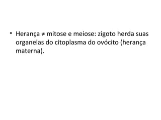 • Herança ≠ mitose e meiose: zigoto herda suas
organelas do citoplasma do ovócito (herança
materna).
 