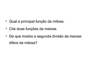 • Qual a principal função da mitose.
• Cite duas funções da meiose.
• De que modos a segunda divisão da meiose
difere da mitose?
 
