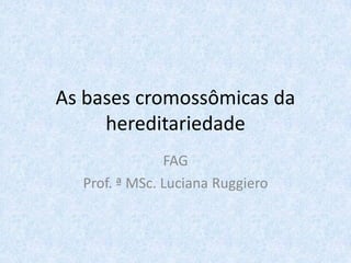 As bases cromossômicas da
     hereditariedade
               FAG
  Prof. ª MSc. Luciana Ruggiero
 
