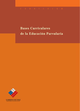 C   U   R   R   I   C   U   L   U   M




                          Bases Curriculares
                          de la Educación Parvularia




GOBIERNO DE CHILE
MINISTERIO DE EDUCACION
 
