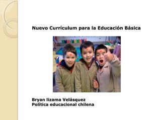 Nuevo Currículum para la Educación BásicaNuevo Currículum para la Educación Básica
Bryan lizama VelásquezBryan lizama Velásquez
Política educacional chilenaPolítica educacional chilena
 